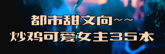 都市甜文向~~炒鸡可爱女主35本
